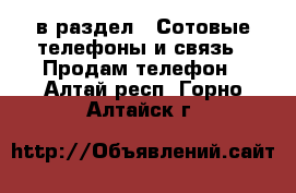  в раздел : Сотовые телефоны и связь » Продам телефон . Алтай респ.,Горно-Алтайск г.